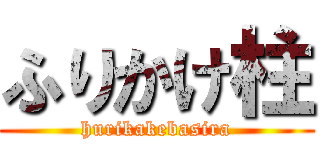 ふりかけ柱 (hurikakebasira)