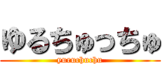 ゆるちゅっちゅ (yuruchuchu)