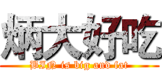 炳大好吃 (BIN is big and fat)