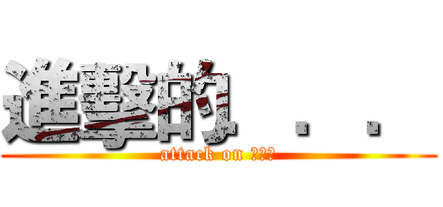 進擊的．．． (attack on ．．．)