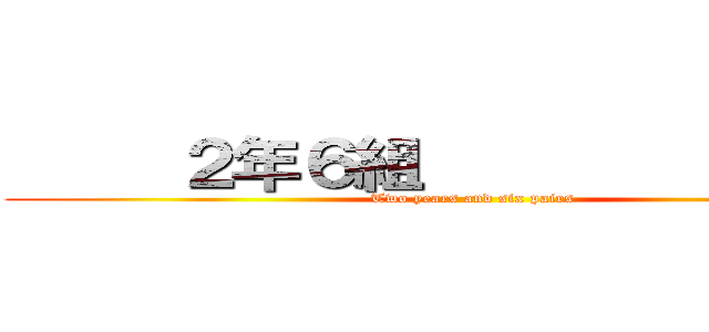      ２年６組                (Two years and six pairs)