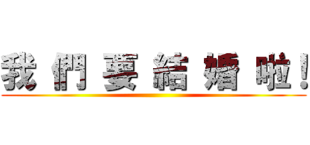 我 們 要 結 婚 啦！ ()