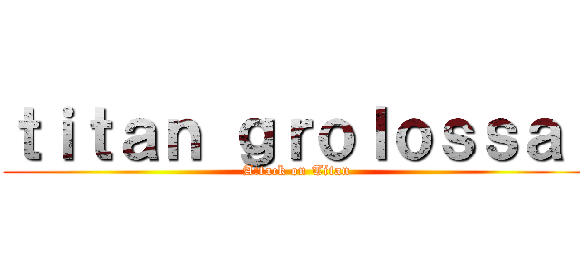 ｔｉｔａｎ ｇｒｏｌｏｓｓａｌ (Attack on Titan)