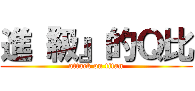 進『級』的Ｑ比 (attack on titan)