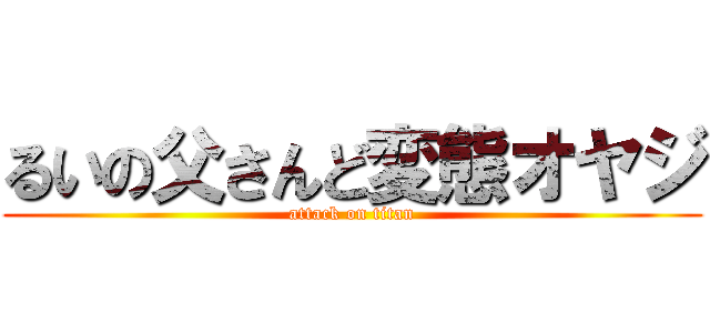 るいの父さんど変態オヤジ (attack on titan)