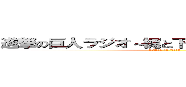 進撃の巨人ラジオ～梶と下野の進め電波兵団～ (attack on titan)