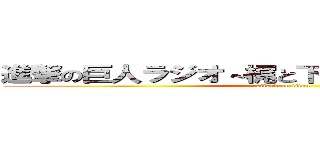 進撃の巨人ラジオ～梶と下野の進め電波兵団～ (attack on titan)