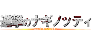 進撃のナギノッティ (attack on Nagino)