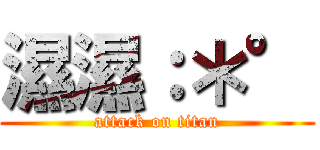 濕濕：＊° (attack on titan)