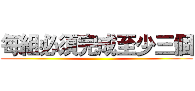 每組必須完成至少三個 ()