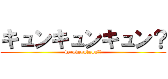 キュンキュンキュン？ (kyunkyunkyun??)
