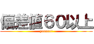 偏差値６０以上 (yarune!)