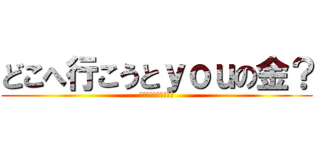 どこへ行こうとｙｏｕの金？ (鬼ごっこは終わりだ！)