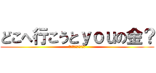 どこへ行こうとｙｏｕの金？ (鬼ごっこは終わりだ！)