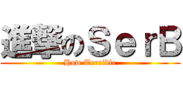 進撃のＳｅｒＢ (How Terrible)