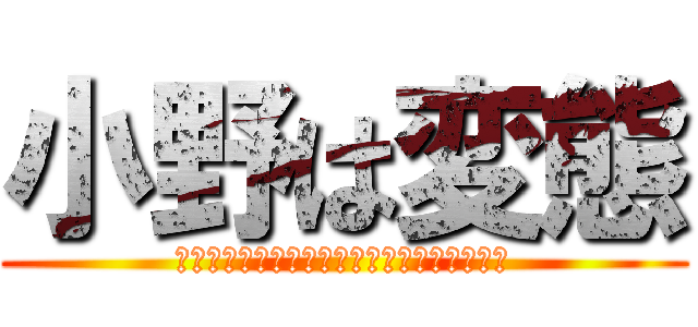 小野は変態 (＠＠＠＠＠＠＠＠＠＠＠＠＠＠＠＠＠＠＠＠＠)