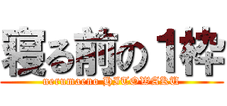 寝る前の１枠 (nerumaeno HITOWAKU)