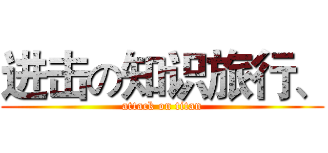 进击の知识旅行、 (attack on titan)