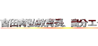 吉田育弘教育長、自分エグいなぁ ()