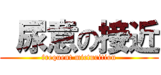  尿意の接近 (frequent micturition)