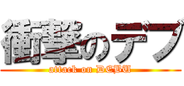 衝撃のデブ (attack on DEBU)