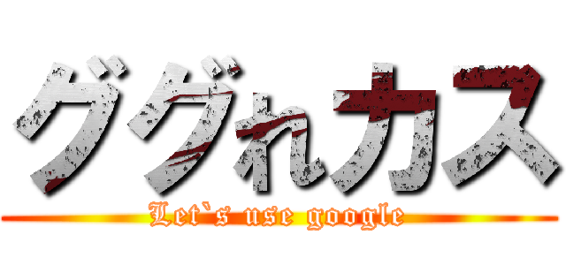 ググれカス (Let`s use google)