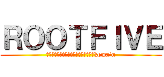 ＲＯＯＴＦＩＶＥ (蛇足・ぽこた・みーちゃん・けったろ・koma'n)