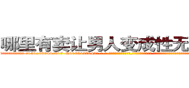 哪里有卖让男人变成性无能的药 (哪里有卖让男人变成性无能的药【电-话151x68344x817-Q1065427042元-吉-药-业】我们做的是长期生意,靠的是老客户长期支持 哪里有卖让男人变成性无能的药在发表了一篇http://sngk.net/pdmcdo

参考消息网我们做的是长期生意,靠的是老客户长期支持也许我们早该意识到，就连鲍勃·霍斯金斯（金球奖戏剧类电影男主角 
)