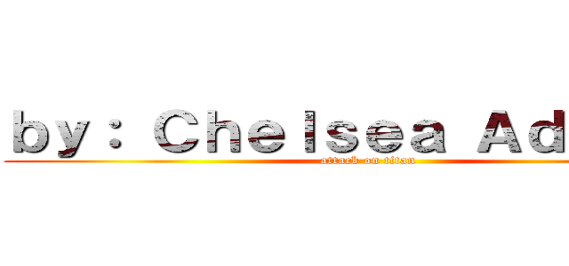 ｂｙ： Ｃｈｅｌｓｅａ Ａｄｏｖａｓ (attack on titan)