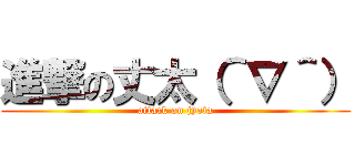 進撃の丈太（＾∇＾） (attack on jyota)