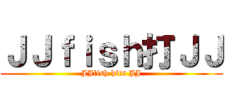 ＪＪｆｉｓｈ打ＪＪ (JJfish hits JJ)