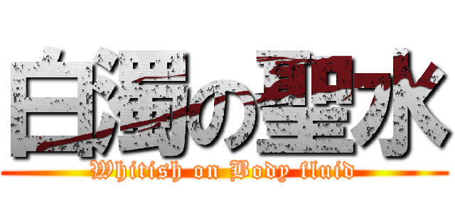 白濁の聖水 (Whitish on Body fluid)