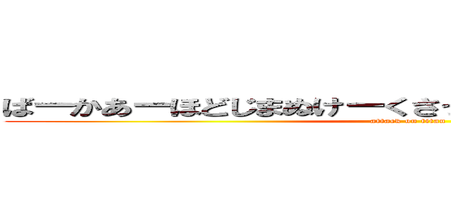 ばーかあーほどじまぬけーくさったぴーまんたべたやつー (attack on titan)