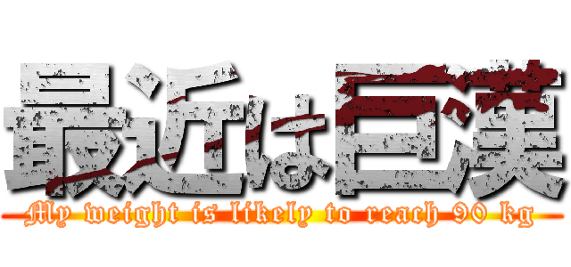 最近は巨漢 (My weight is likely to reach 90 kg)