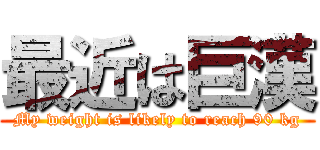 最近は巨漢 (My weight is likely to reach 90 kg)