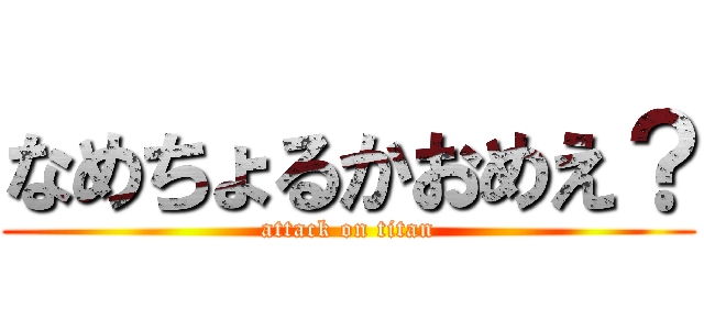 なめちょるかおめえ？ (attack on titan)