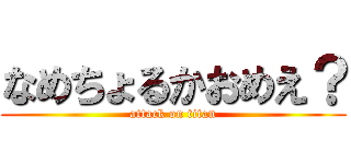 なめちょるかおめえ？ (attack on titan)