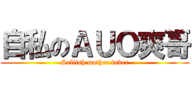 自私のＡＵＯ爽哥 (Selfish mother fuker)