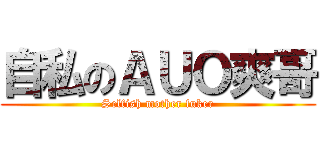 自私のＡＵＯ爽哥 (Selfish mother fuker)