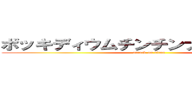 ボッキディウムチンチンナブリフェルム (attack on titan)