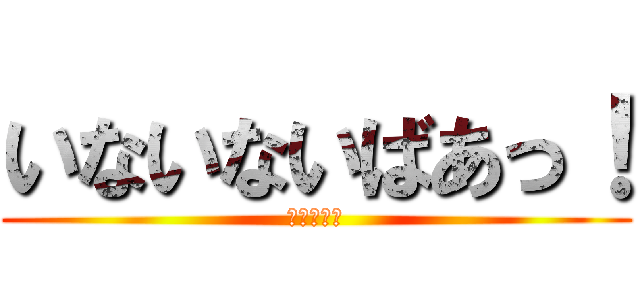 いないないばあっ！ (次回へ続く)