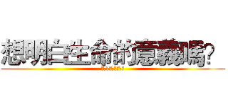 想明白生命的意義嗎？ (想要真正的活著嗎?)
