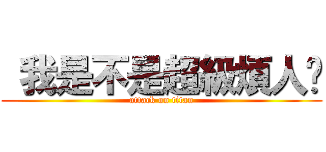  我是不是超級煩人啊 (attack on titan)