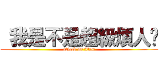  我是不是超級煩人啊 (attack on titan)