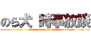 のら犬 時事放談 (nise-maru vs uplift)