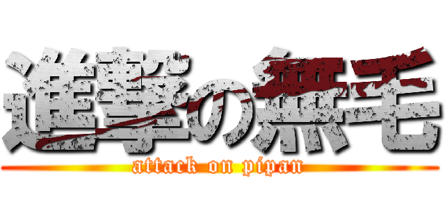 進撃の無毛 (attack on pipan)