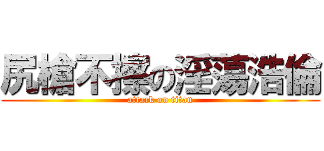 尻槍不擦の淫蕩浩倫 (attack on titan)
