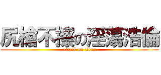 尻槍不擦の淫蕩浩倫 (attack on titan)