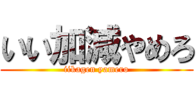 いい加減やめろ (iikagen yamero)