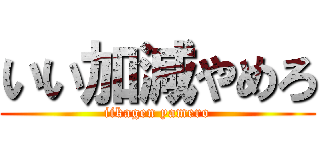 いい加減やめろ (iikagen yamero)